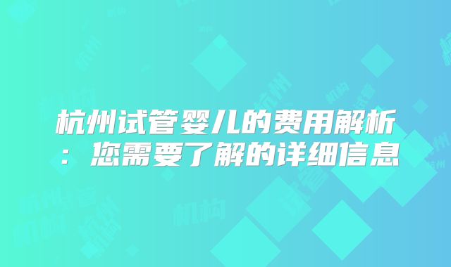 杭州试管婴儿的费用解析:您需要了解的详细信息