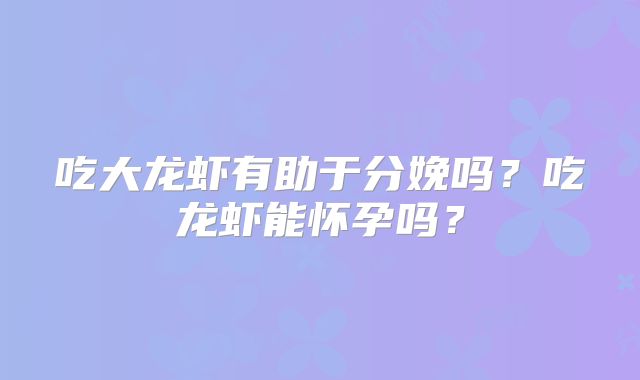 吃大龙虾有助于分娩吗?吃龙虾能怀孕吗?
