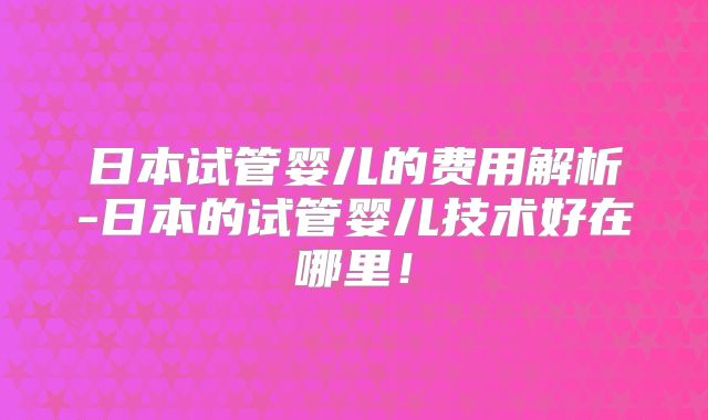 日本试管婴儿的费用解析-日本的试管婴儿技术好在哪里！