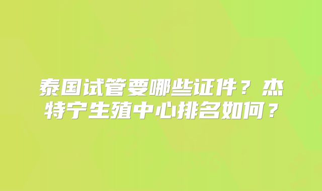 泰国试管要哪些证件？杰特宁生殖中心排名如何？