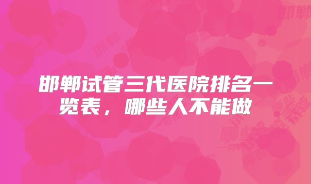邯郸试管三代医院排名一览表，哪些人不能做