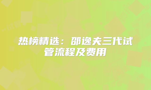 热榜精选：邵逸夫三代试管流程及费用