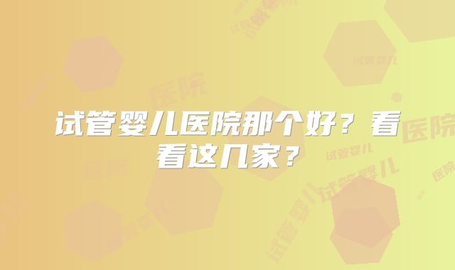 试管婴儿医院那个好？看看这几家？