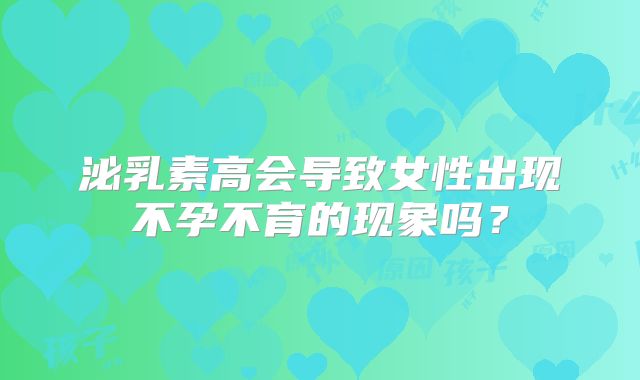 泌乳素高会导致女性出现不孕不育的现象吗?