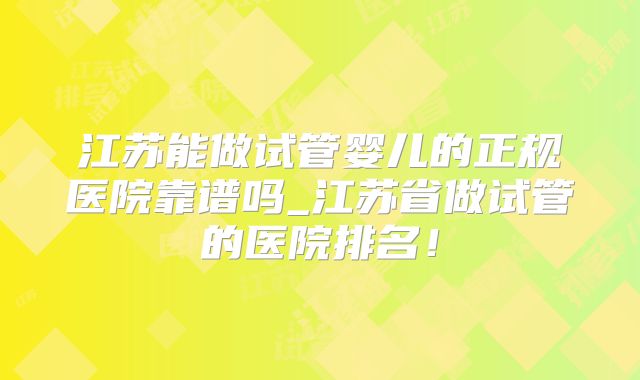 江苏能做试管婴儿的正规医院靠谱吗_江苏省做试管的医院排名!