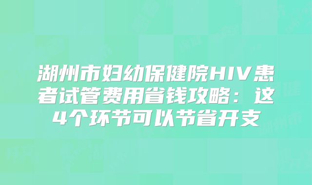 湖州市妇幼保健院HIV患者试管费用省钱攻略:这4个环节可以节省开支
