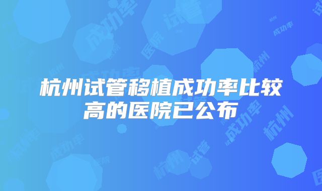 杭州试管移植成功率比较高的医院已公布