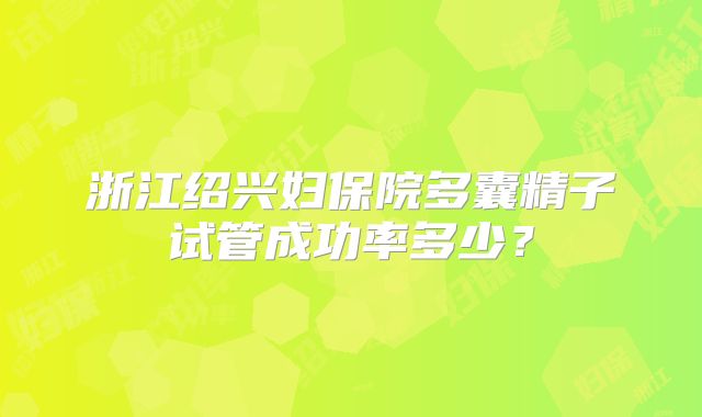 浙江绍兴妇保院多囊精子试管成功率多少?