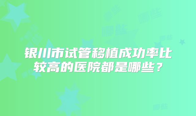 银川市试管移植成功率比较高的医院都是哪些？
