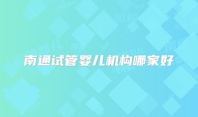 南通试管婴儿机构哪家好