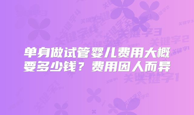 单身做试管婴儿费用大概要多少钱？费用因人而异