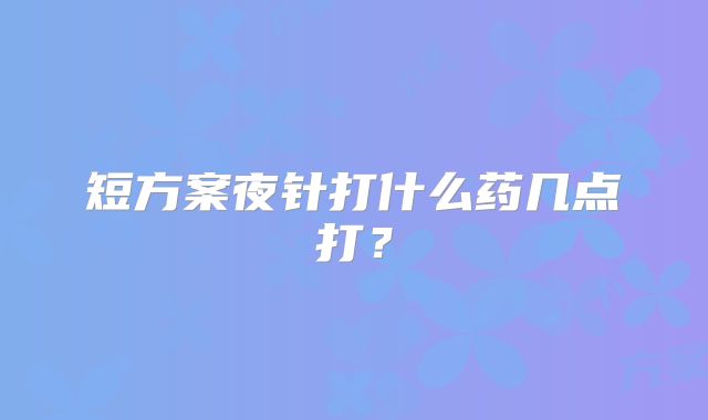 短方案夜针打什么药几点打?