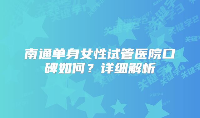 南通单身女性试管医院口碑如何?详细解析