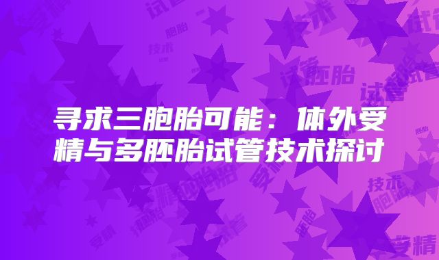 寻求三胞胎可能:体外受精与多胚胎试管技术探讨