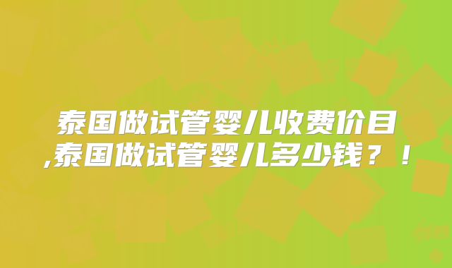 泰国做试管婴儿收费价目,泰国做试管婴儿多少钱?!