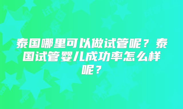 泰国哪里可以做试管呢？泰国试管婴儿成功率怎么样呢？