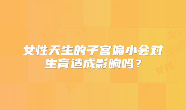 女性天生的子宫偏小会对生育造成影响吗？