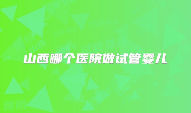 山西哪个医院做试管婴儿