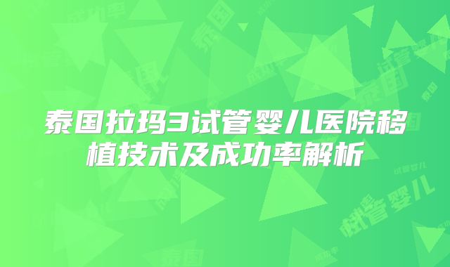 泰国拉玛3试管婴儿医院移植技术及成功率解析