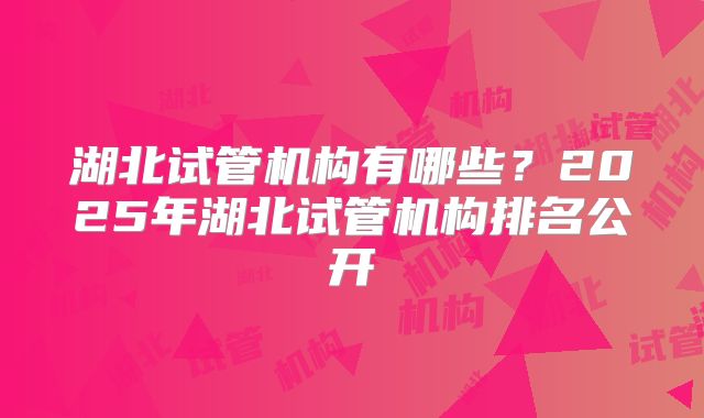 湖北试管机构有哪些？2025年湖北试管机构排名公开