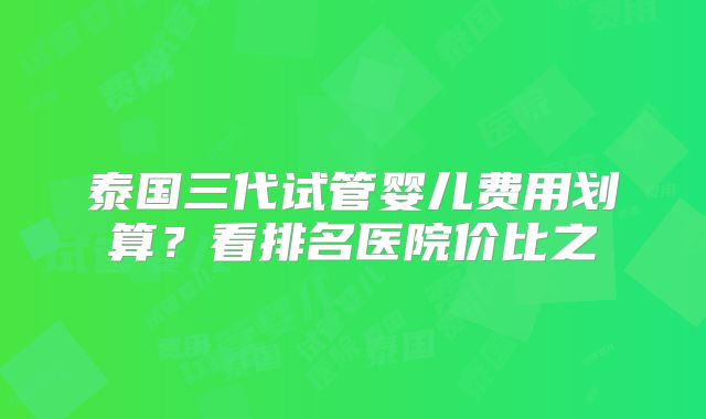 泰国三代试管婴儿费用划算？看排名医院价比之