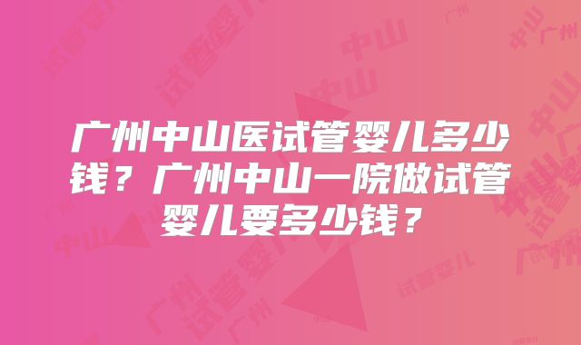 广州中山医试管婴儿多少钱？广州中山一院做试管婴儿要多少钱？