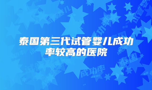 泰国第三代试管婴儿成功率较高的医院
