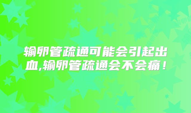 输卵管疏通可能会引起出血,输卵管疏通会不会痛!