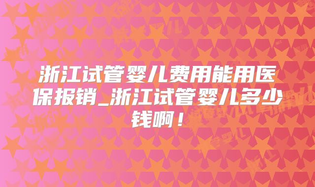 浙江试管婴儿费用能用医保报销_浙江试管婴儿多少钱啊!