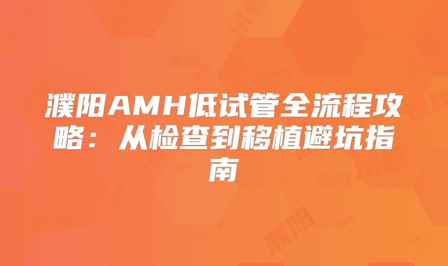 濮阳AMH低试管全流程攻略:从检查到移植避坑指南