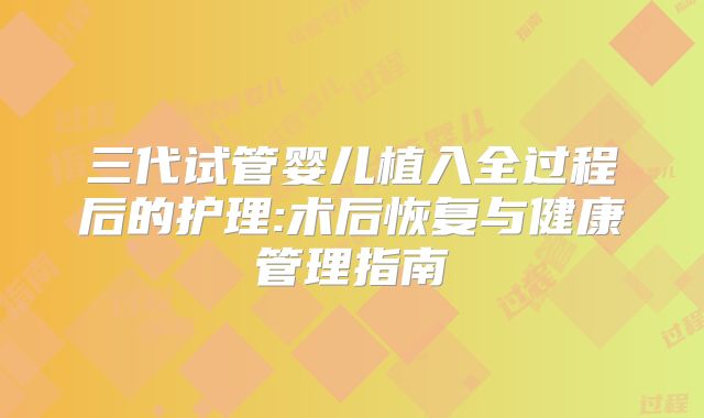 三代试管婴儿植入全过程后的护理:术后恢复与健康管理指南