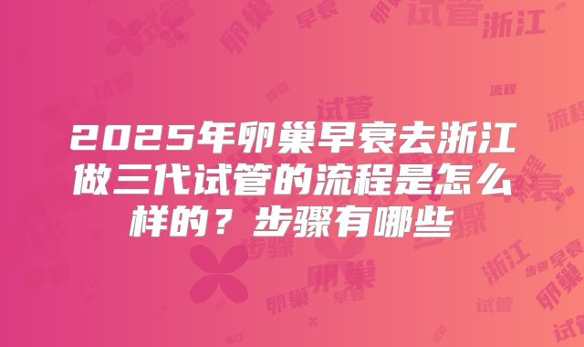 2025年卵巢早衰去浙江做三代试管的流程是怎么样的?步骤有哪些