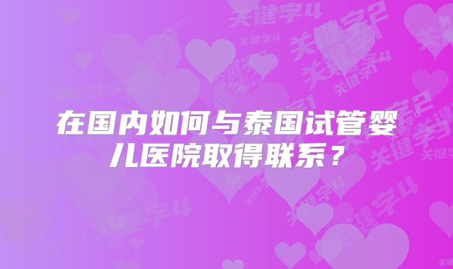 在国内如何与泰国试管婴儿医院取得联系？