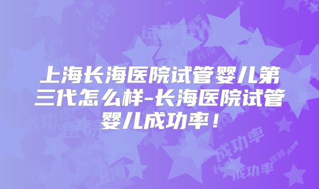 上海长海医院试管婴儿第三代怎么样-长海医院试管婴儿成功率！