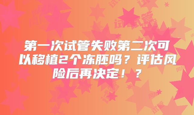 第一次试管失败第二次可以移植2个冻胚吗?评估风险后再决定!?