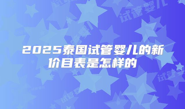 2025泰国试管婴儿的新价目表是怎样的