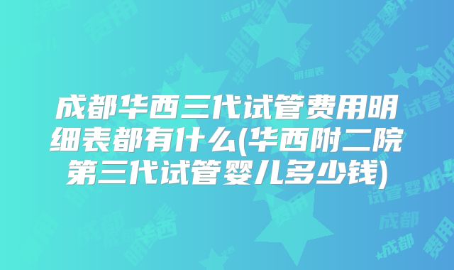 成都华西三代试管费用明细表都有什么(华西附二院第三代试管婴儿多少钱)