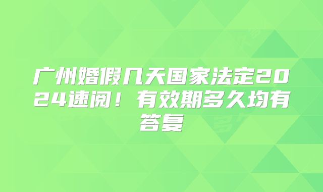 广州婚假几天国家法定2024速阅!有效期多久均有答复