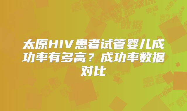 太原HIV患者试管婴儿成功率有多高？成功率数据对比