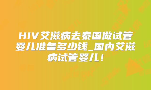 HIV艾滋病去泰国做试管婴儿准备多少钱_国内艾滋病试管婴儿！