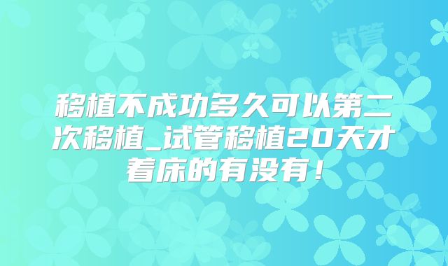 移植不成功多久可以第二次移植_试管移植20天才着床的有没有！