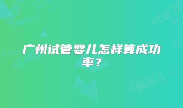 广州试管婴儿怎样算成功率?