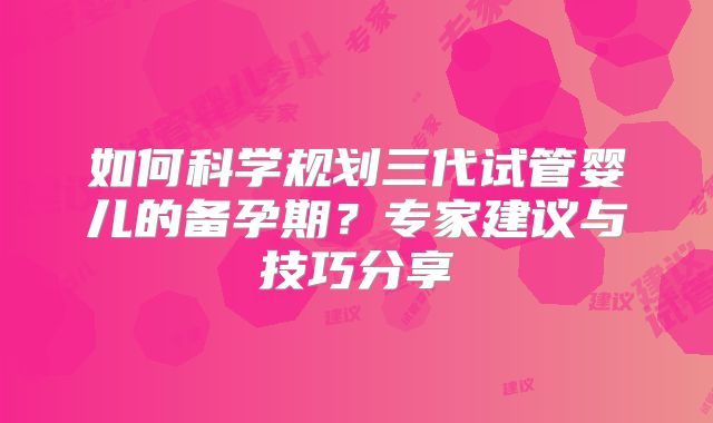 如何科学规划三代试管婴儿的备孕期？专家建议与技巧分享
