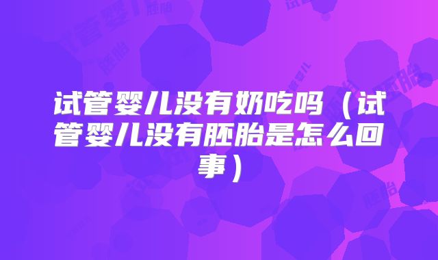 试管婴儿没有奶吃吗(试管婴儿没有胚胎是怎么回事)