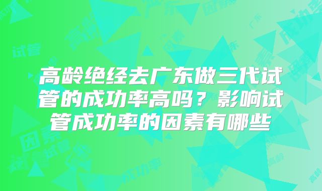 高龄绝经去广东做三代试管的成功率高吗?影响试管成功率的因素有哪些