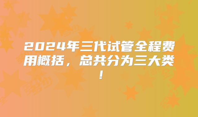 2024年三代试管全程费用概括,总共分为三大类!