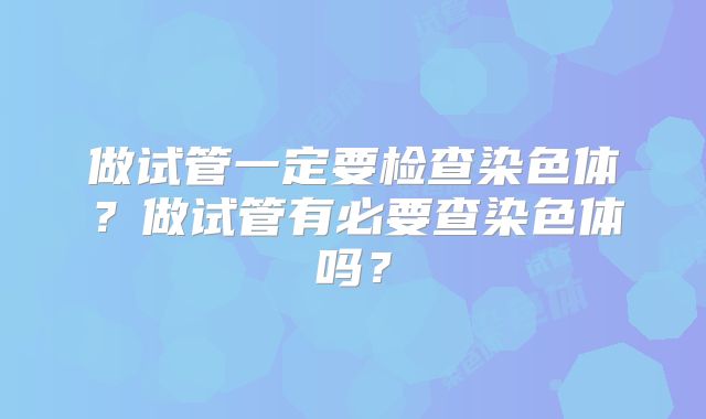 做试管一定要检查染色体?做试管有必要查染色体吗?