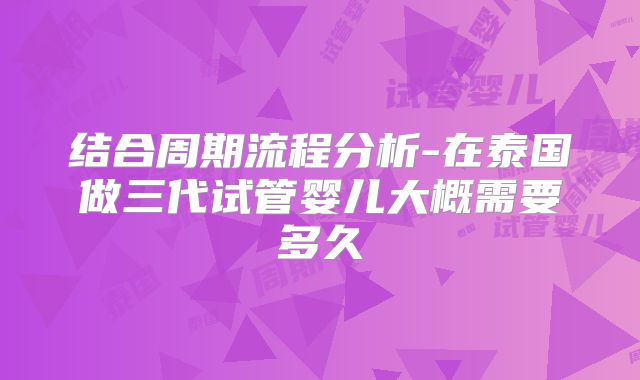 结合周期流程分析-在泰国做三代试管婴儿大概需要多久