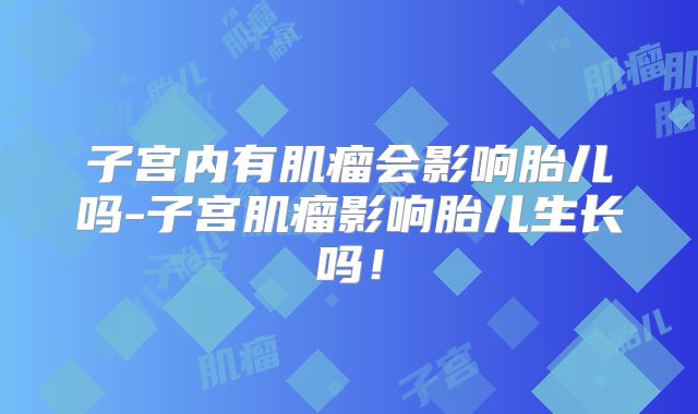 子宫内有肌瘤会影响胎儿吗-子宫肌瘤影响胎儿生长吗！