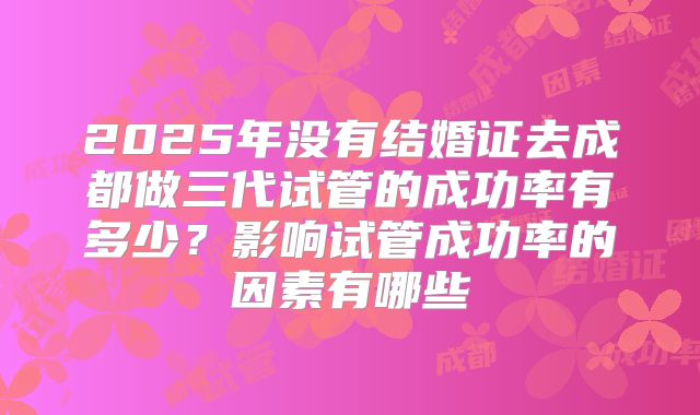 2025年没有结婚证去成都做三代试管的成功率有多少？影响试管成功率的因素有哪些